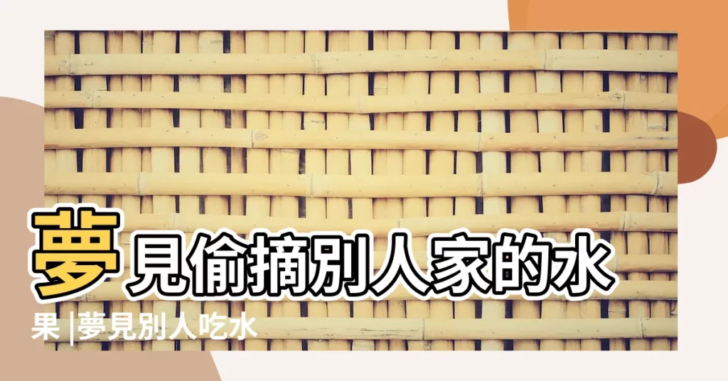 夢見偷摘別人家的水果 |夢見別人吃水果 |夢見別人吃水果 |【解夢 去別人家吃水果】