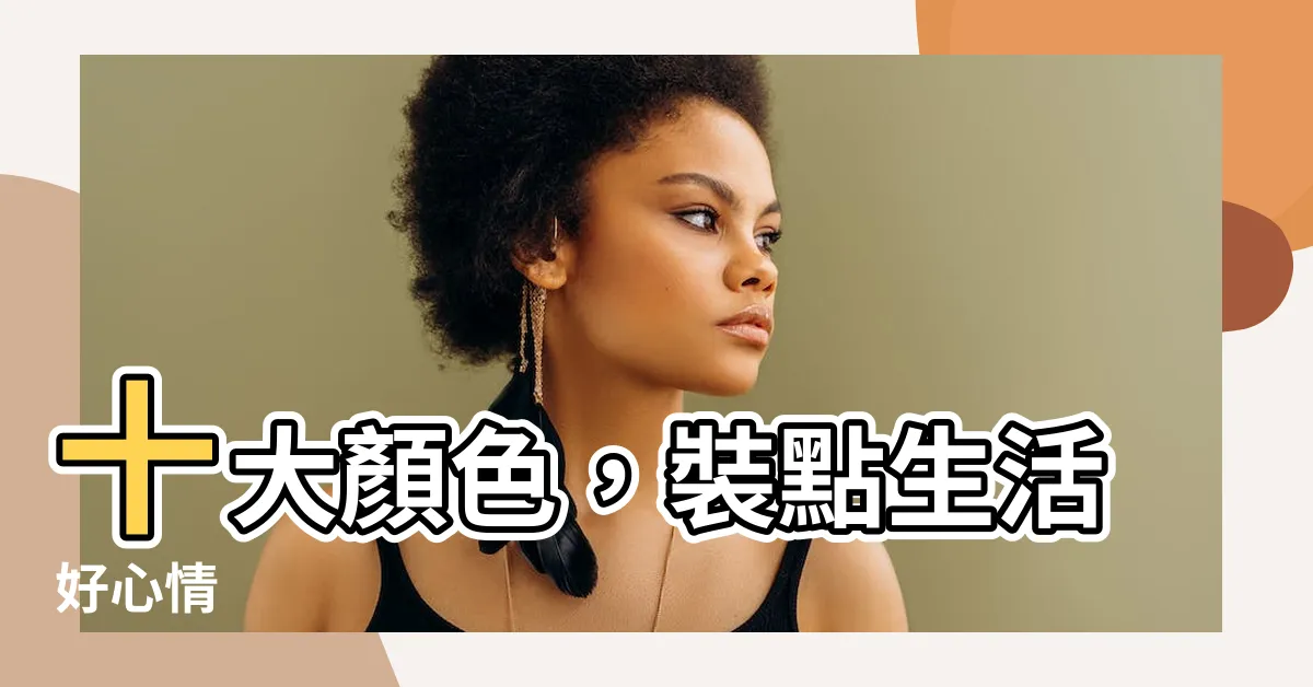 【顏色有哪些】十大顏色，裝點生活好心情