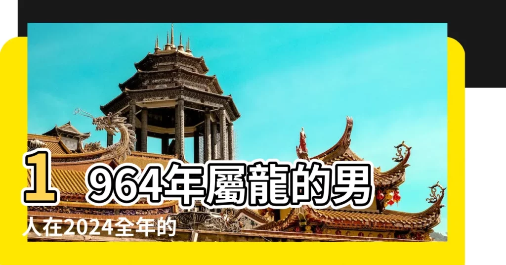 1964年屬龍的男人在2024全年的運勢 |1964年出生屬龍人2023年運勢 |中期平淡 |【1964年屬龍人對待感情】