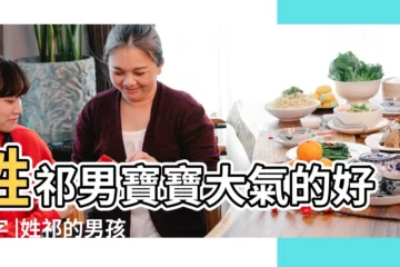 【祁姓男孩大氣的名字大全】姓祁男寶寶大氣的好名字 |姓祁的男孩起名字大氣 |祁姓男孩名字優雅大氣 |