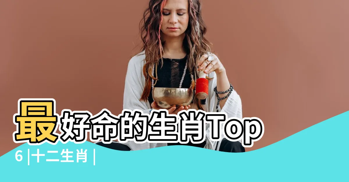 【屬什麼生肖最好】最好命的生肖Top6 |十二生肖 |中年後名利豐收 |