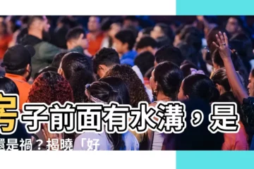 【房子前面有水溝好嗎】房子前面有水溝，是福還是禍？揭曉「好壞」兩面性，你不可不知！