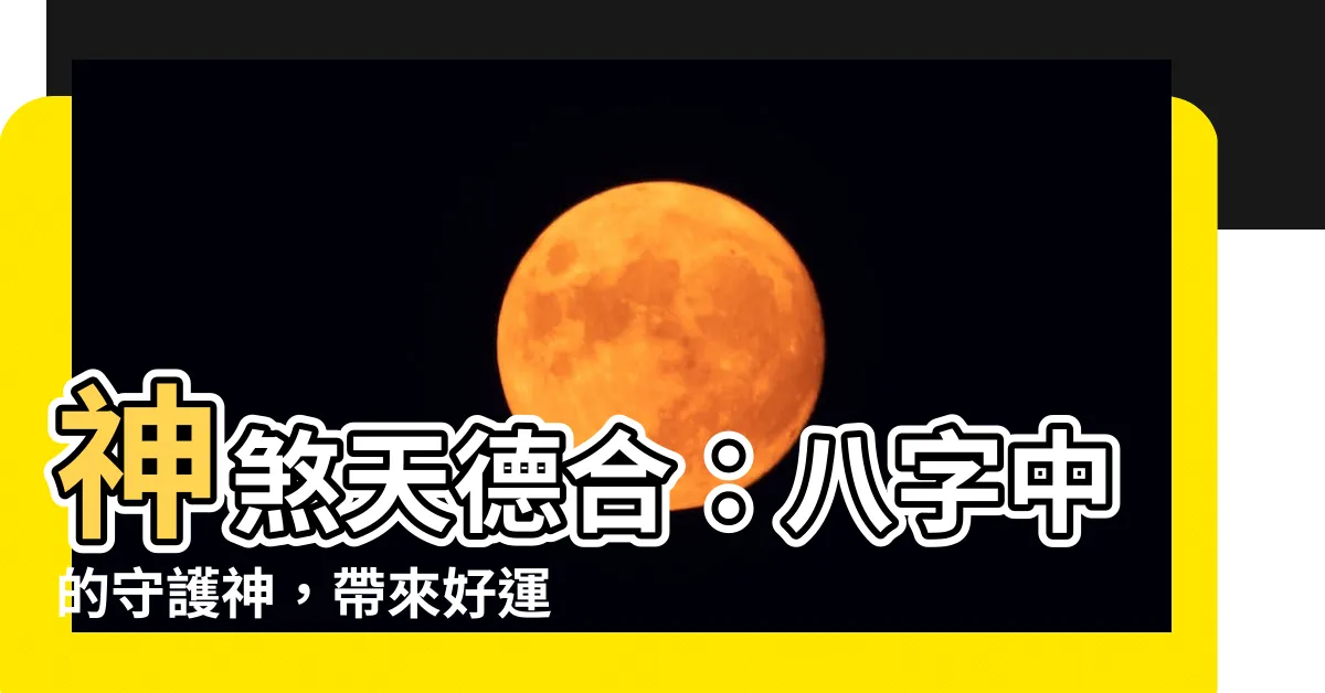 【神煞 天德合】神煞天德合：八字中的守護神，帶來好運和貴人相助