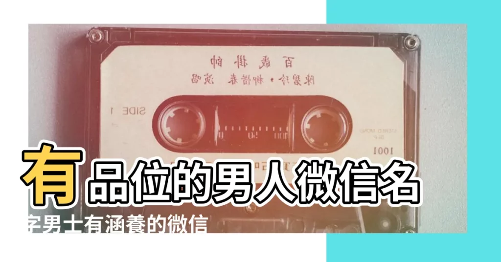 有品位的男人微信名字男士有涵養的微信名 |2022最讓人心動的男微信網名 |微信男生名字 |【男生很酷的微信名字】