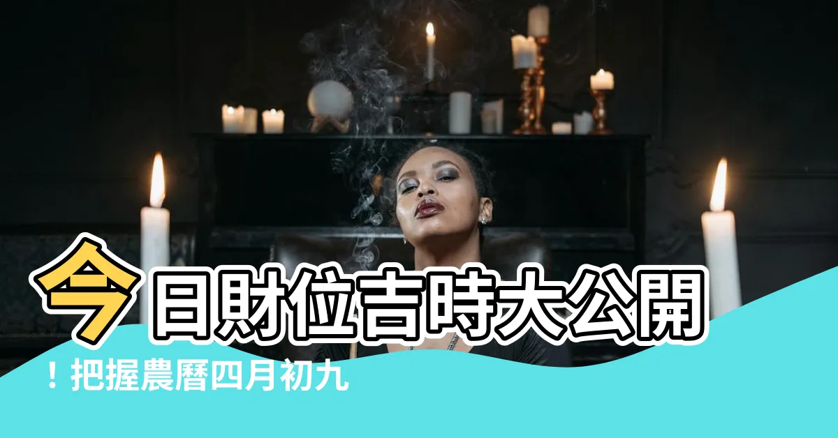 【今天財位吉時】今日財位吉時大公開!把握農曆四月初九財神方位,財運亨通!