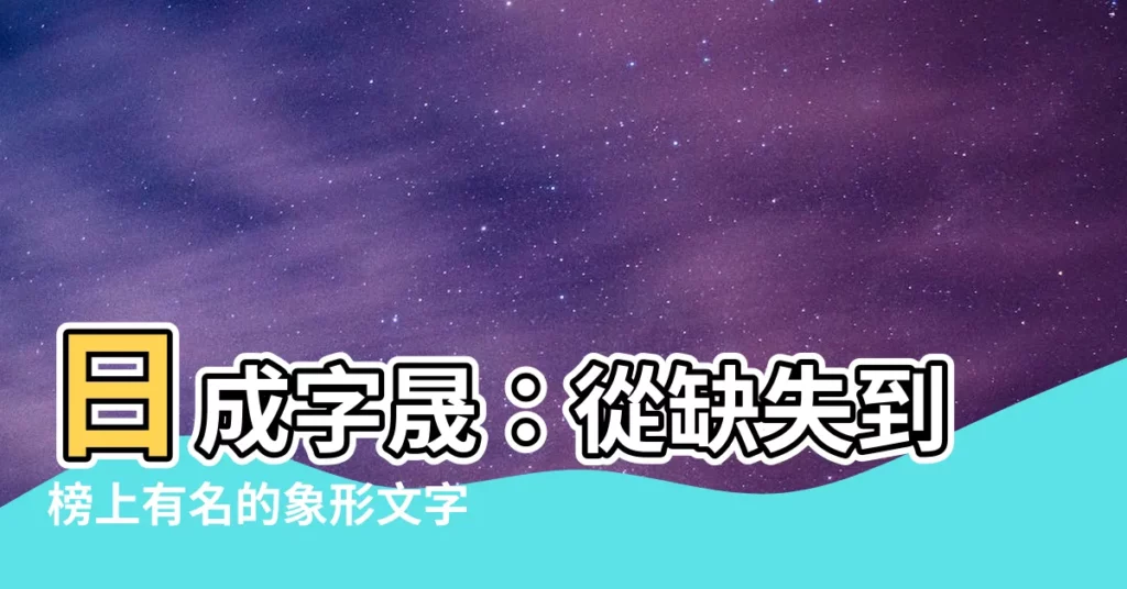 【日成 字】日成字晟:從缺失到榜上有名的象形文字瑰寶