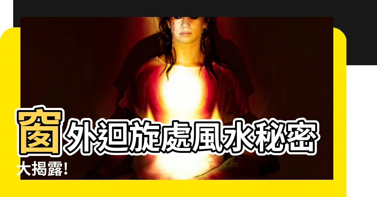 【窗外迴旋處風水】窗外迴旋處風水秘密大揭露!