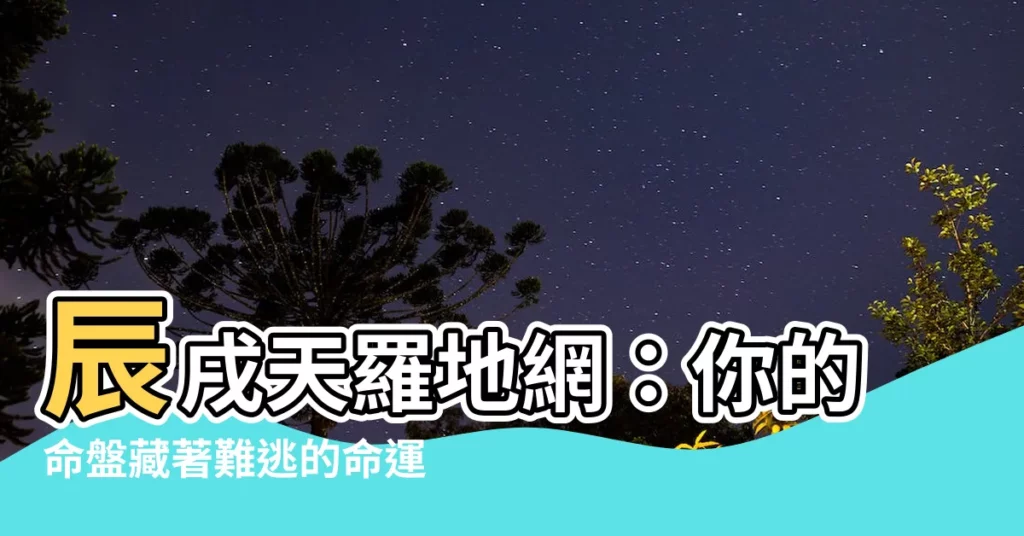 【辰戌天羅地網】辰戌天羅地網：你的命盤藏著難逃的命運陷阱？