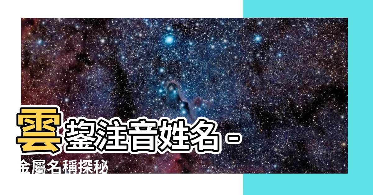 【鋆注音姓名】雲鋆注音姓名 - 金屬名稱探秘