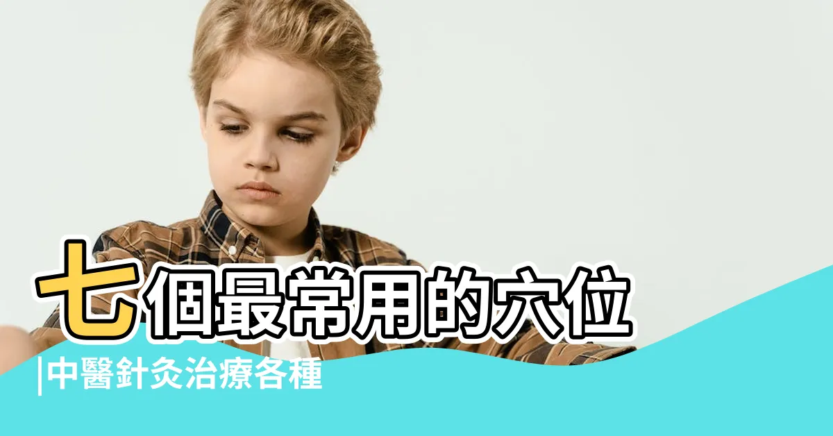 【20大名穴】七個最常用的穴位 |中醫針灸治療各種疾病取穴大全 |穴位名稱含義詮解 |