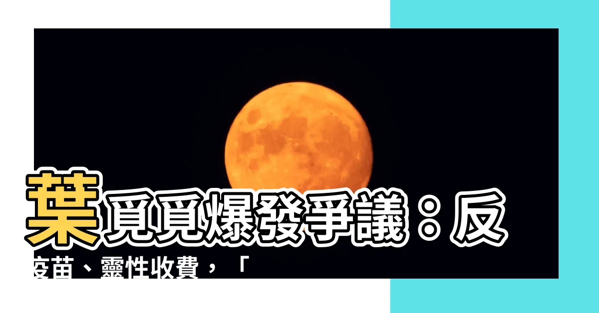 【葉覓覓 神棍】葉覓覓爆發爭議:反疫苗、靈性收費,「神棍」真面目藏不住!