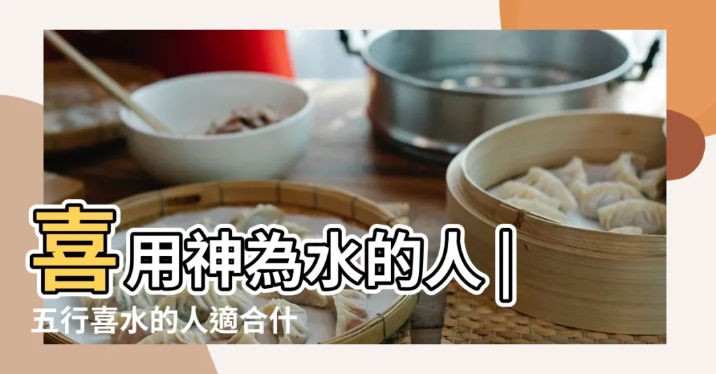 喜用神為水的人 |五行喜水的人適合什麼行業 |五行屬金四柱喜水適合什麼行業 |【喜水的人適合哪個行業】
