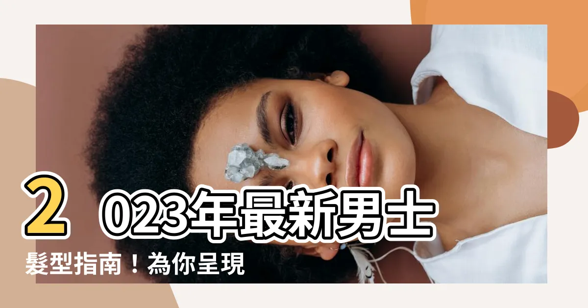 【2023 男士髮型】2023年最新男士髮型指南！為你呈現10款掀起熱潮的時尚造型