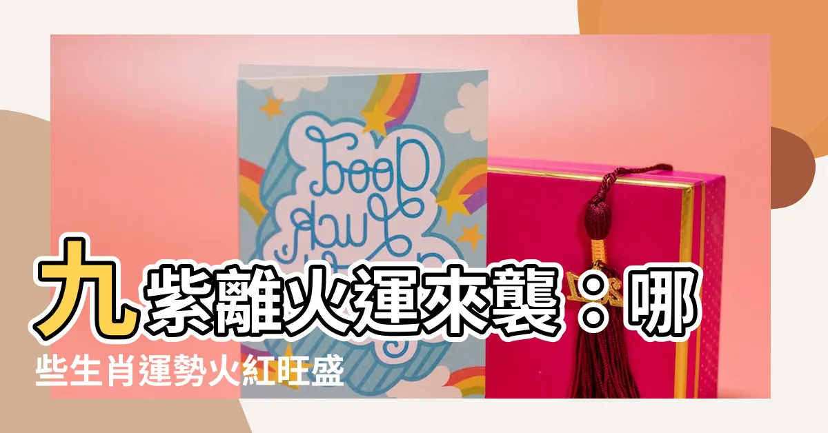 【九紫離火運 生肖】九紫離火運來襲：哪些生肖運勢火紅旺盛，正能量爆棚？