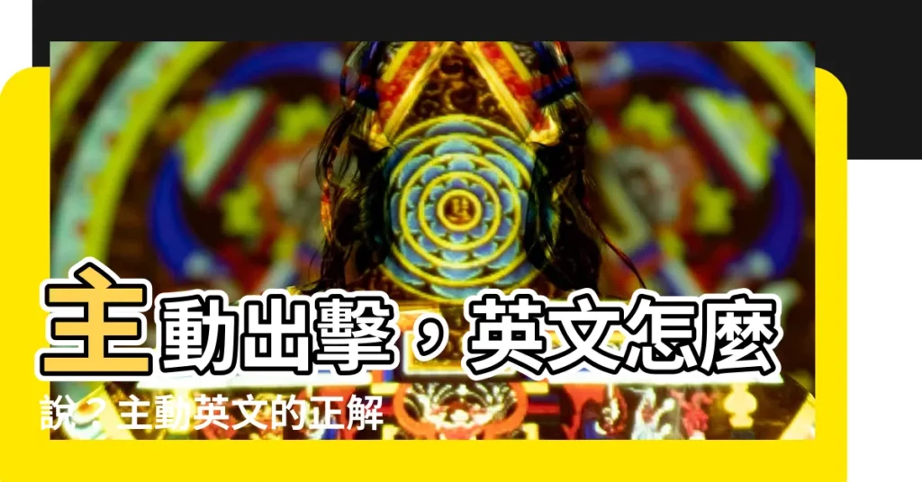 【主動】主動出擊，英文怎麼説？主動英文的正解與用法解析