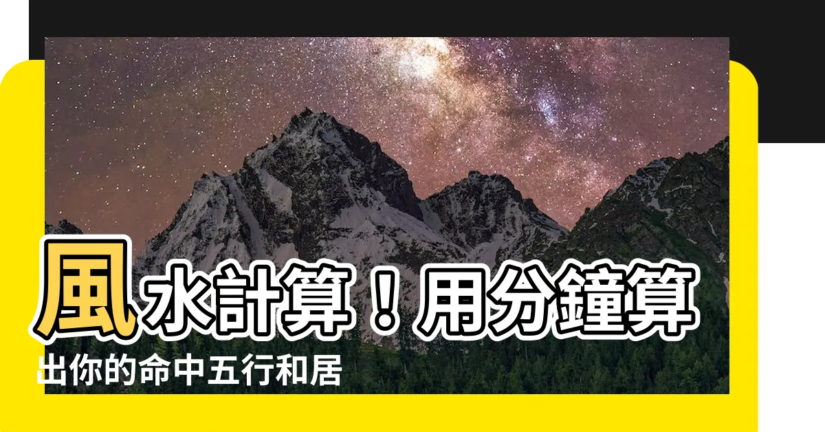 【風水 計算】風水計算！用分鐘算出你的命中五行和居住空間吉凶