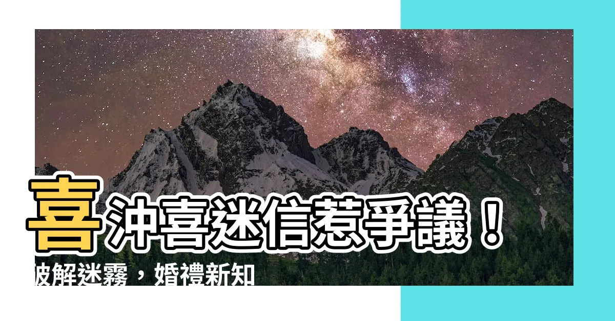 【喜沖喜迷信】喜沖喜迷信惹爭議！破解迷霧，婚禮新知等你瞭解