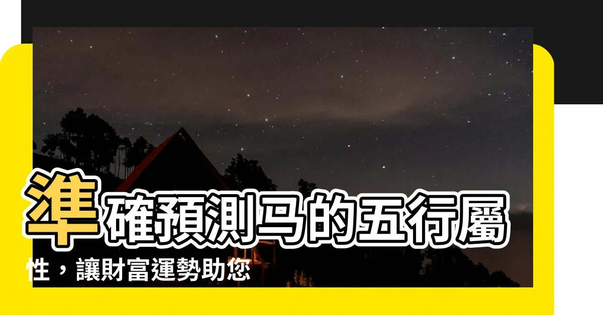 【馬的五行】準確預測馬的五行屬性，讓財富運勢助您飛馬揚鞭！
