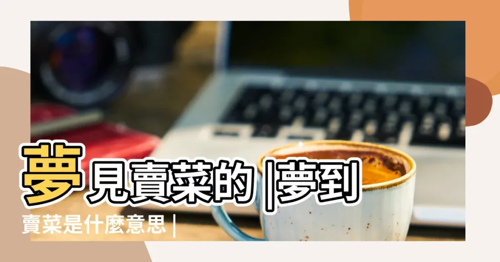 夢見賣菜的 |夢到賣菜是什麼意思 |夢見賣菜 |【夢見自己賣菜周公解夢】