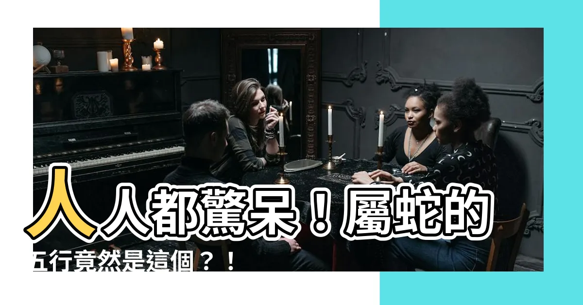 【屬蛇的五行】人人都驚呆！屬蛇的五行竟然是這個？！