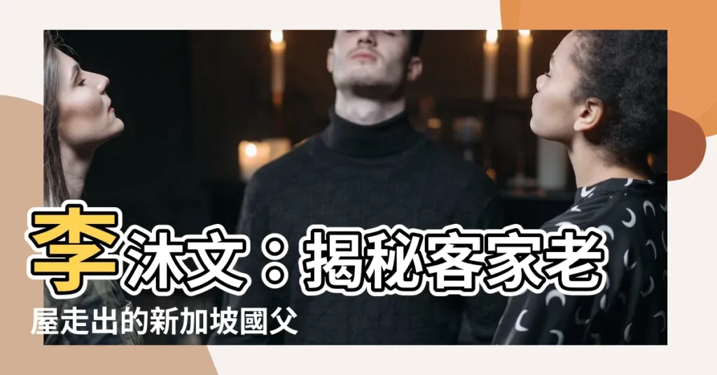 【李沐文】李沐文：揭秘客家老屋走出的新加坡國父！