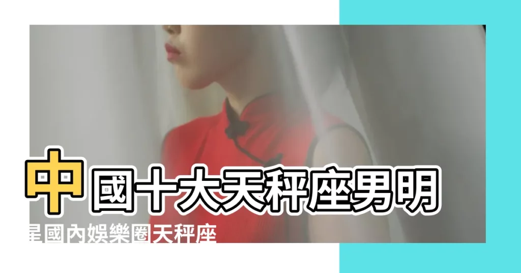 中國十大天秤座男明星國內娛樂圈天秤座男星盤點 |盤點14 |位天秤座男星 |【娛樂圈中天秤座男明星】