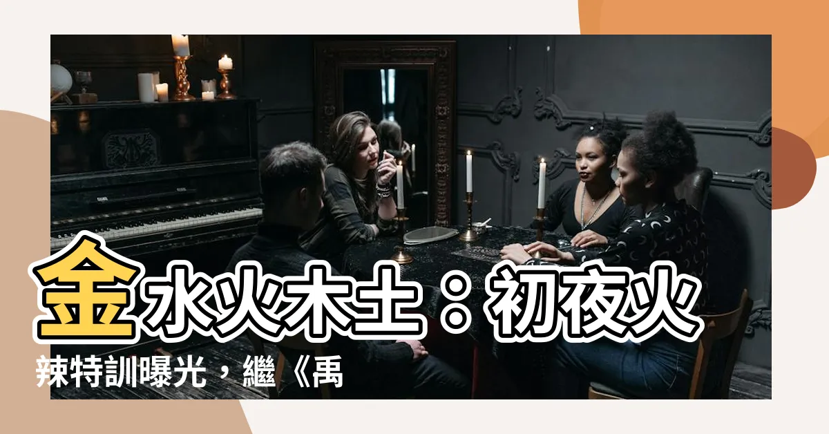 【金水火木土】金水火木土：初夜火辣特訓曝光，繼《禹英禑》後陳慶...