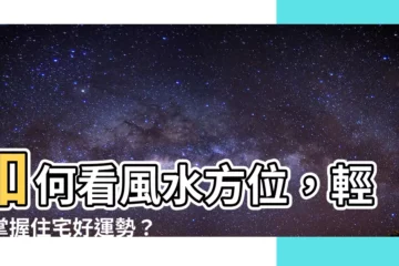 【如何看風水方位】如何看風水方位，輕鬆掌握住宅好運勢？