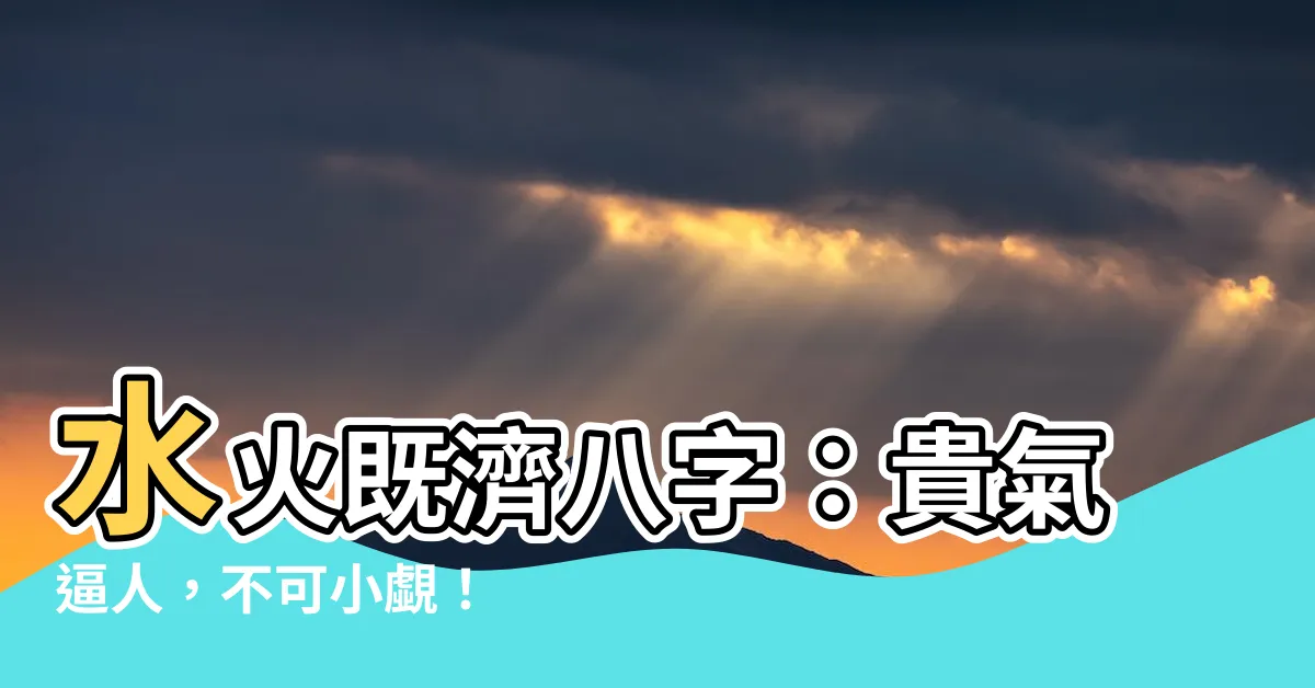 【水火既濟八字】水火既濟八字：貴氣逼人，不可小覷！