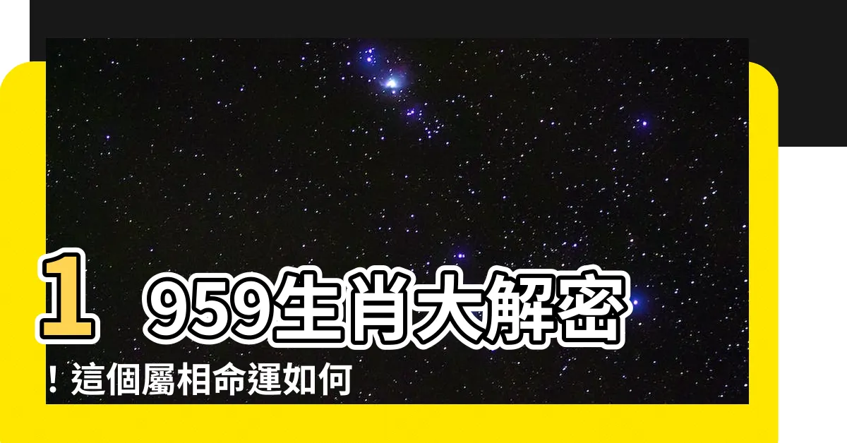 【1959生肖】1959生肖大解密！這個屬相命運如何？快來查看！