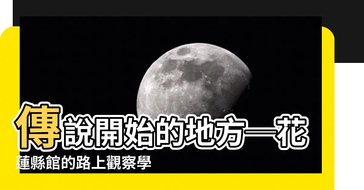 【傳説開始的地方】傳説開始的地方─花蓮縣館的路上觀察學院