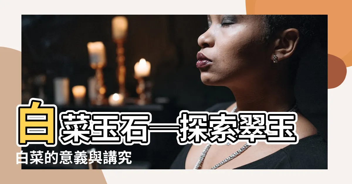 【白菜玉石】白菜玉石─探索翠玉白菜的意義與講究