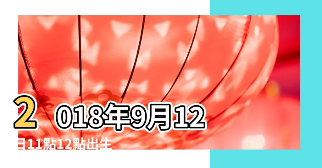2018年9月12日11點12點出生的生辰八字命運 |2018年9月12日出生的人五行缺什麼 |農曆2018年9月19日生日算命 |【2018年陰曆九月十二巳時出生】