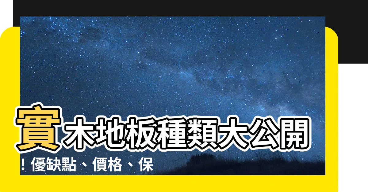 【實木地板種類】實木地板種類大公開！優缺點、價格、保養一次解析