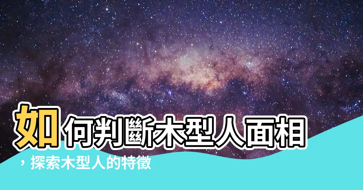 【木型人 面相】如何判斷木型人面相，探索木型人的特徵與意義