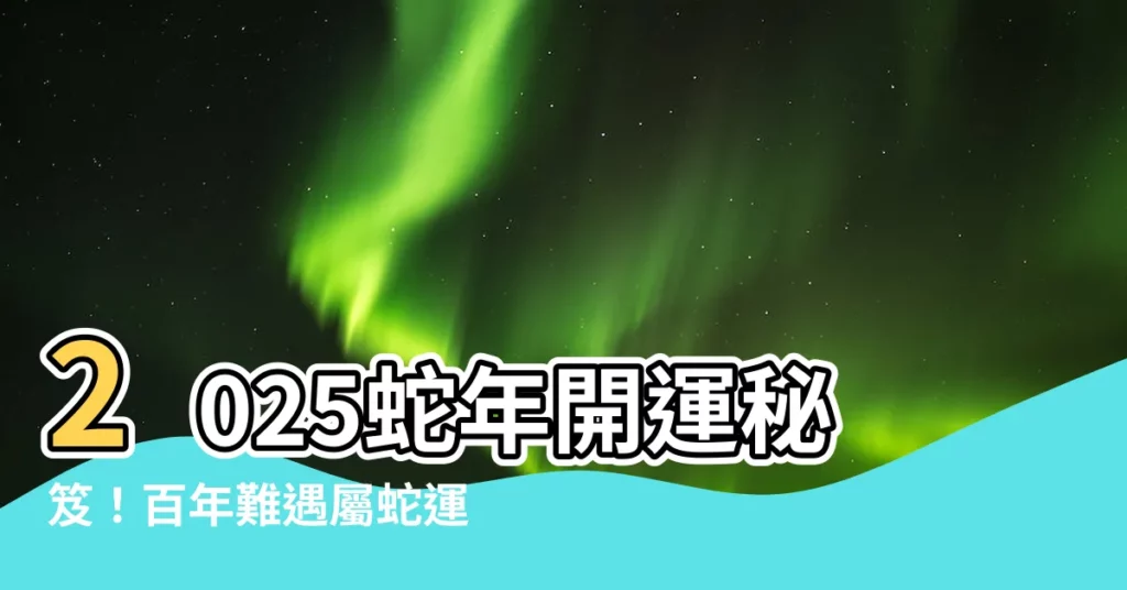 【2025 蛇】2025蛇年開運秘笈！百年難遇屬蛇運勢解析 - NPF 風水知識網