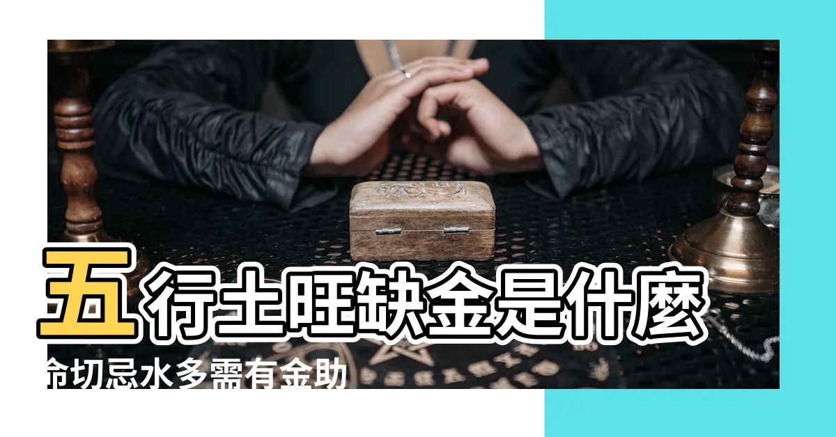 【五行土旺缺金】五行土旺缺金是什麼命切忌水多需有金助 |如何補救 |八字五行土旺缺金的人怎麼辦 |
