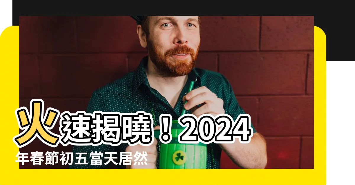 【初五幾號】火速揭曉！2024年春節初五當天居然是這個日期，你敢相信嗎？