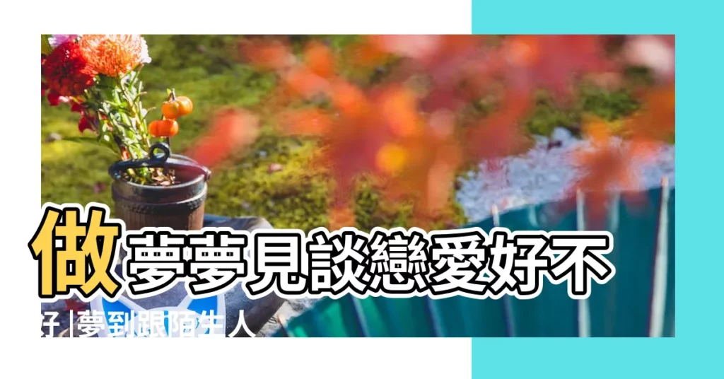 做夢夢見談戀愛好不好 |夢到跟陌生人談戀愛 |夢見和陌生人談戀愛 |【夢見和陌生人在一起很開心】