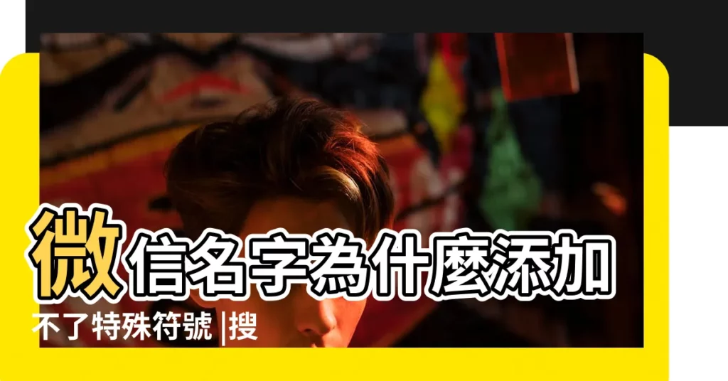微信名字為什麼添加不了特殊符號 |搜索結果 |微信名字禁止特殊符號怎麼解決 |【微信網名不能帶符號嗎】