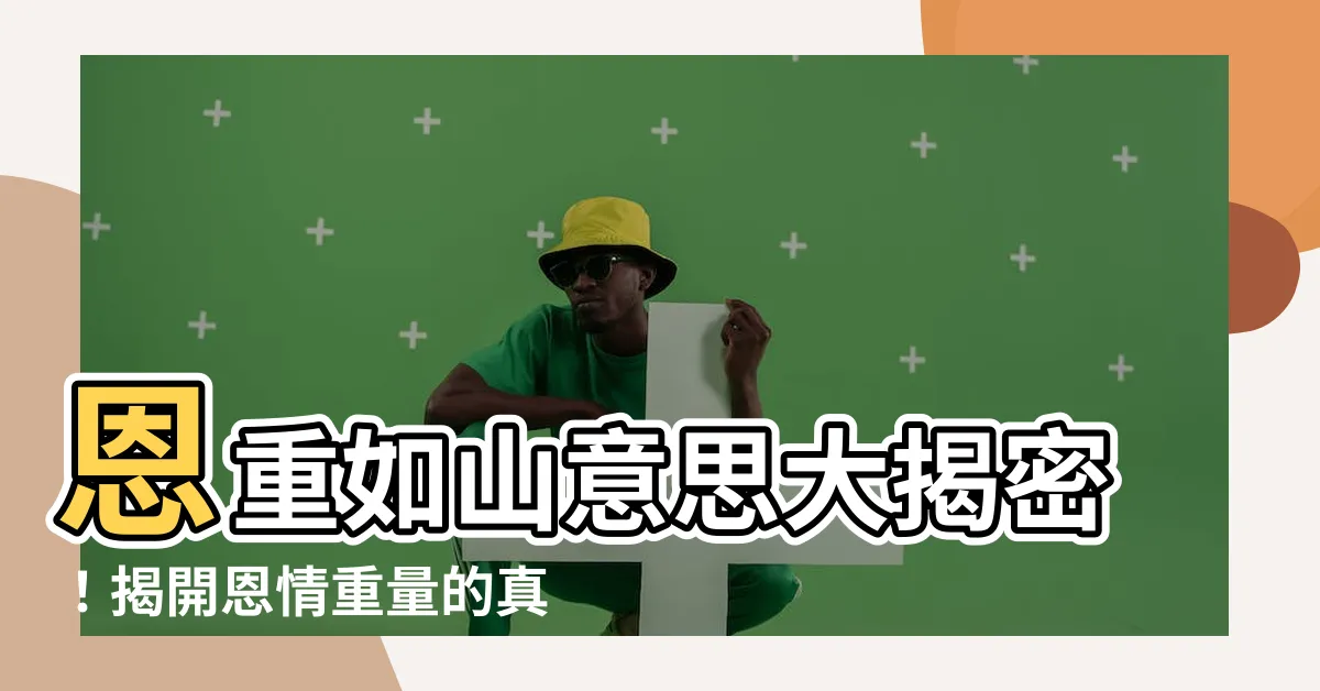 【恩重如山意思】恩重如山意思大揭密！揭開恩情重量的真面目