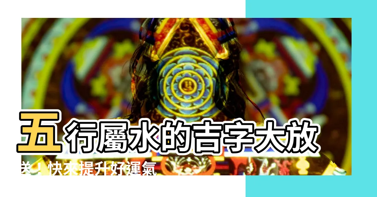 【五行屬水的吉字】五行屬水的吉字大放送！快來提升好運氣！