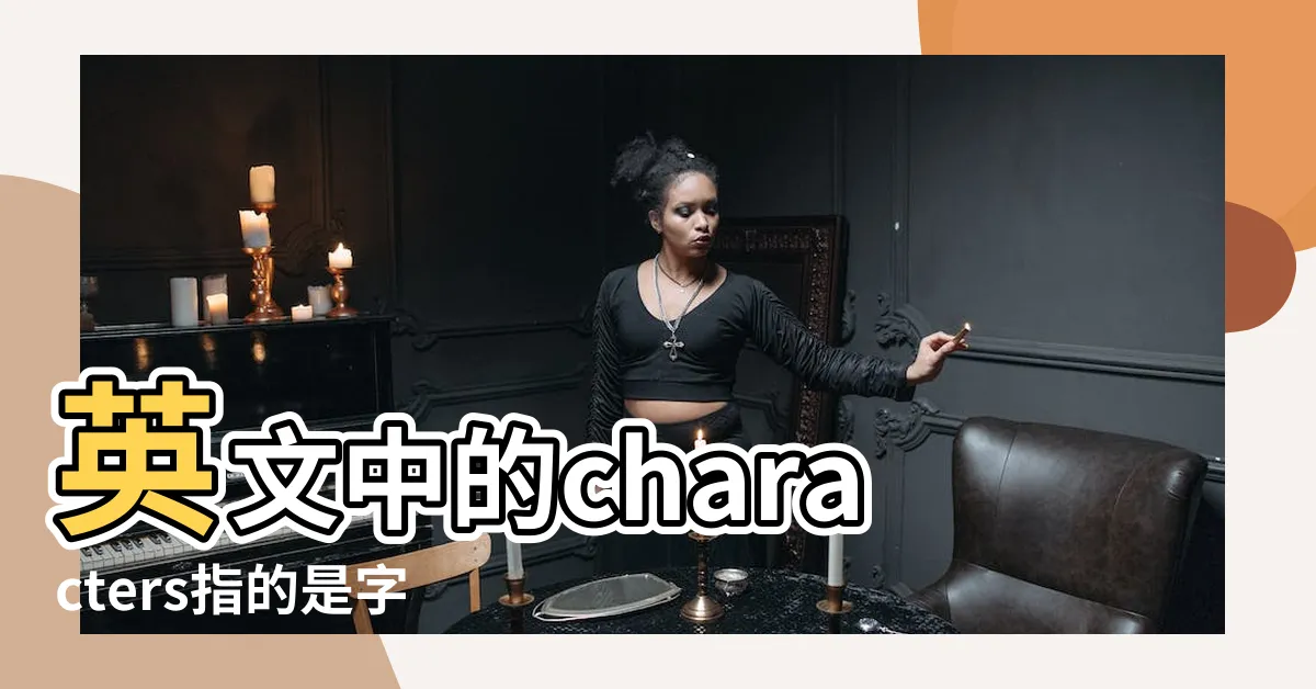 【characters字母】英文中的characters指的是字母還是單詞？一文解答