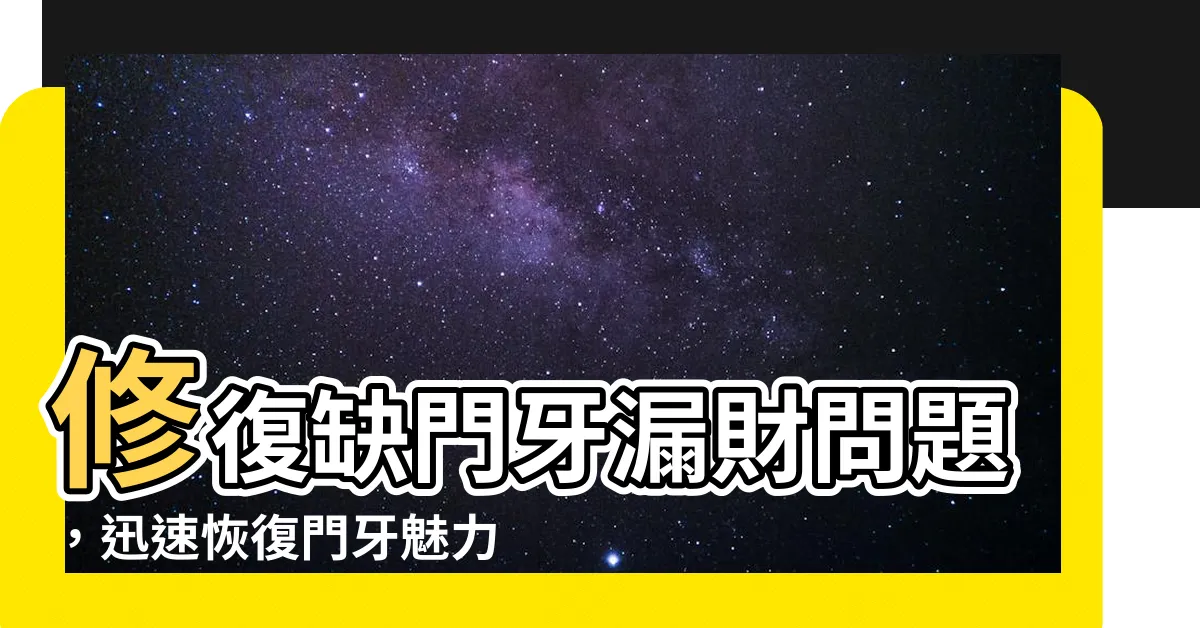 【缺門牙漏財】修復缺門牙漏財問題，迅速恢復門牙魅力的妙招！