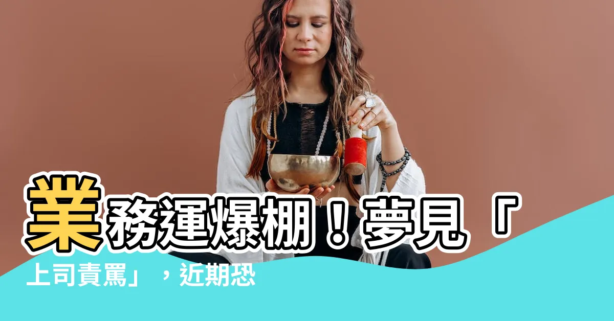 【夢見上司責罵】業務運爆棚！夢見「上司責罵」，近期恐有大進帳！