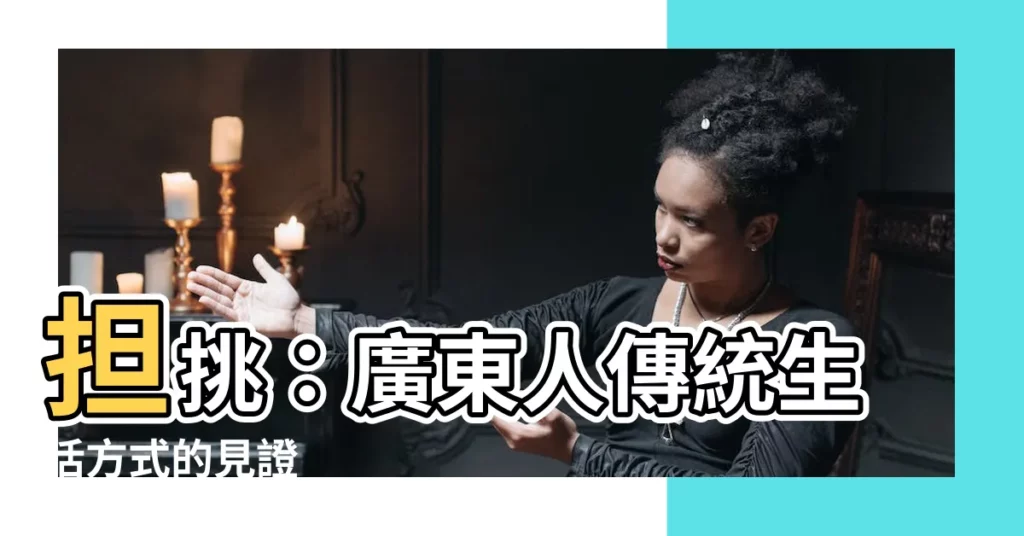 【擔挑】擔挑:廣東人傳統生活方式的見證