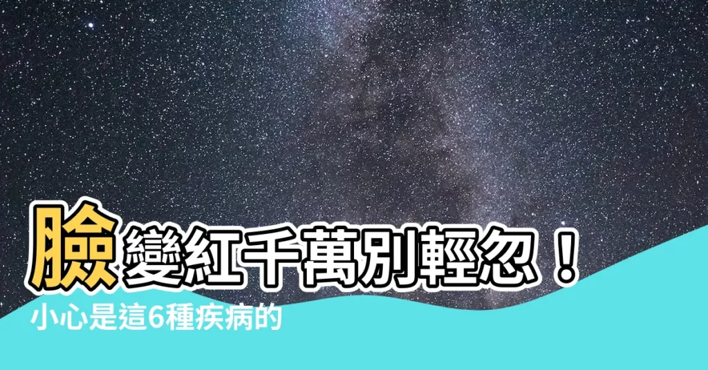【臉變紅】臉變紅千萬別輕忽！小心是這6種疾病的警訊！