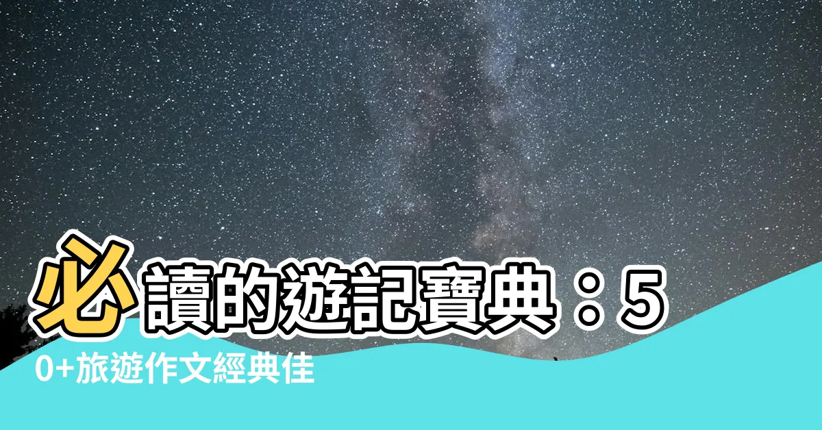 【旅遊作文】必讀的遊記寶典：50+旅遊作文經典佳作