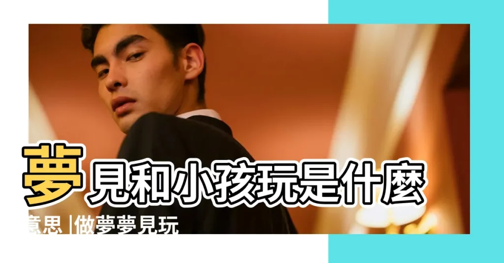 夢見和小孩玩是什麼意思 |做夢夢見玩遊戲好不好 |夢見與兒童一起遊戲 |【夢到一羣小孩子做遊戲】