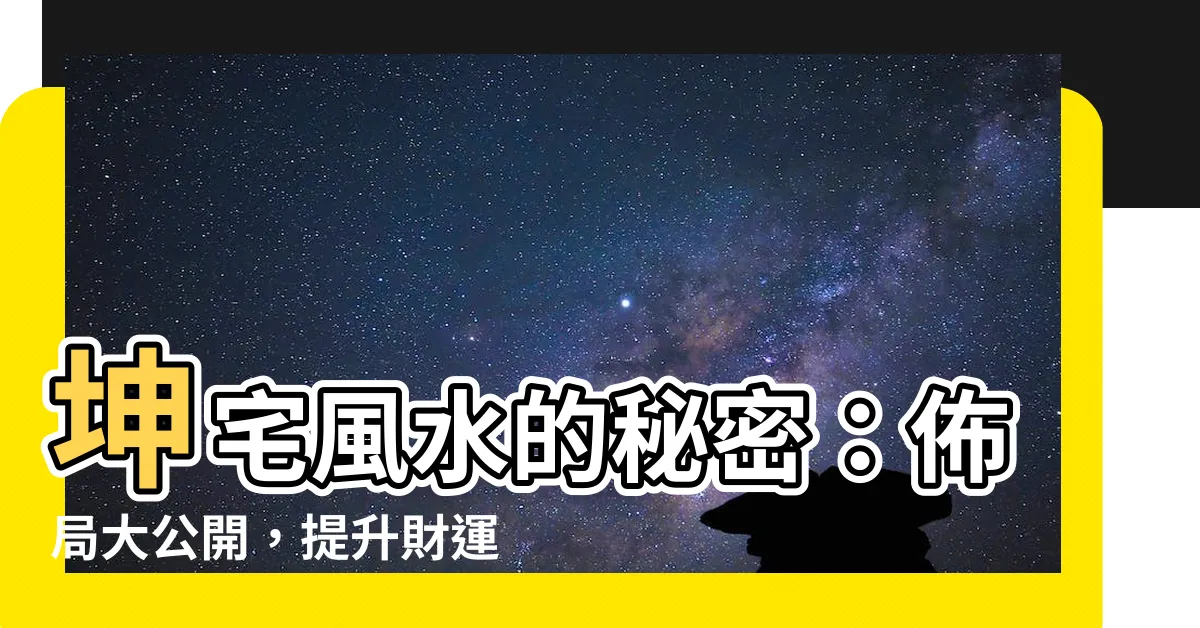 【坤宅風水】坤宅風水的秘密：佈局大公開，提升財運、事業運！